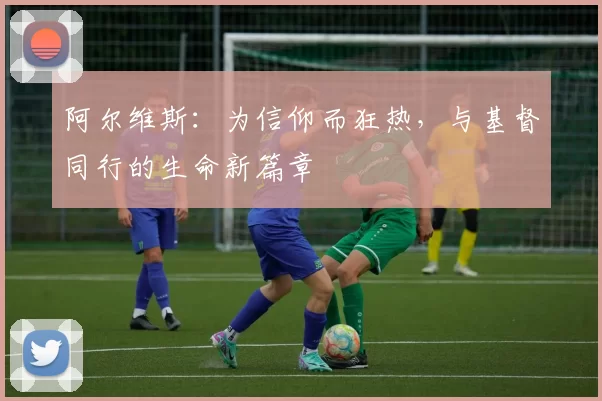 阿尔维斯：为信仰而狂热，与基督同行的生命新篇章